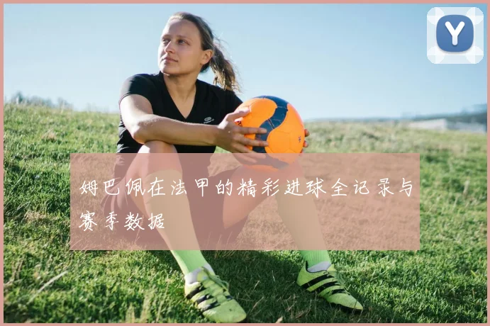 姆巴佩在法甲的精彩进球全记录与赛季数据