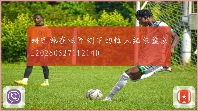 姆巴佩在法甲创下的惊人纪录盘点_20260527112140