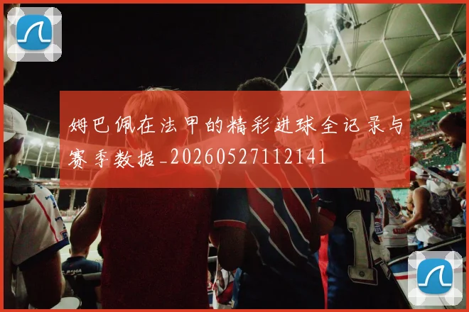 姆巴佩在法甲的精彩进球全记录与赛季数据_20260527112141