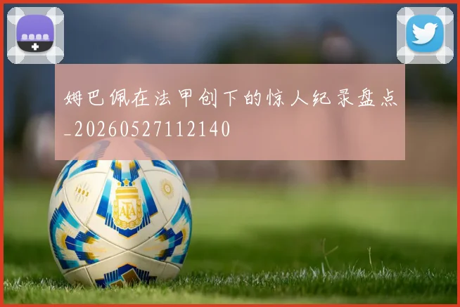 姆巴佩在法甲创下的惊人纪录盘点_20260527112140